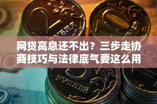 北京网贷高息还不出？三步走协商技巧与法律底气要这么用