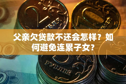 北京父亲欠贷款不还会怎样？如何避免连累子女？