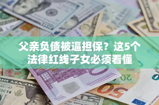北京父亲负债被逼担保？这5个法律红线子女必须看懂