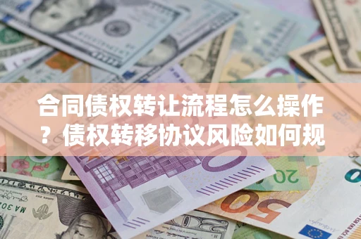 北京合同债权转让流程怎么操作？债权转移协议风险如何规避？