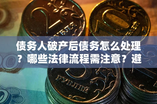北京债务人破产后债务怎么处理？哪些法律流程需注意？避免踩坑指南