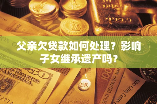 北京父亲欠贷款如何处理?影响子女继承遗产吗? 北京父亲欠贷款如何处理?影响子女继承遗产吗?