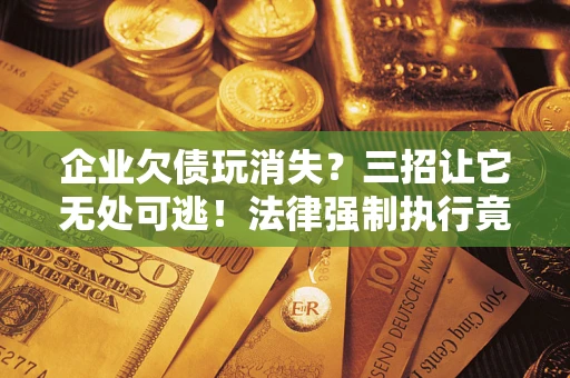 北京企业欠债玩消失？三招让它无处可逃！法律强制执行竟比讨债公司还狠？