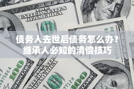 北京债务人去世后债务怎么办？继承人必知的清偿技巧