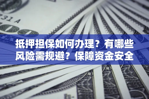 北京抵押担保如何办理？有哪些风险需规避？保障资金安全