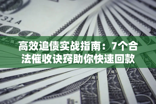 北京高效追债实战指南：7个合法催收诀窍助你快速回款