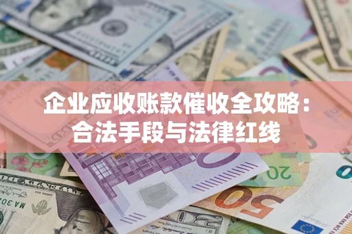 北京企业应收账款催收全攻略：合法手段与法律红线