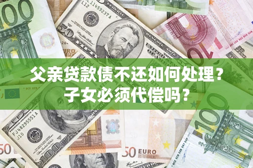 北京父亲贷款债不还如何处理？子女必须代偿吗？