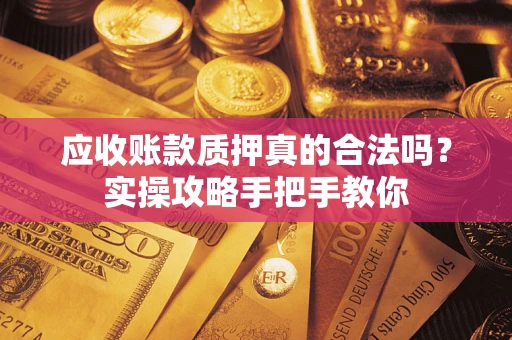 北京应收账款质押真的合法吗？实操攻略手把手教你