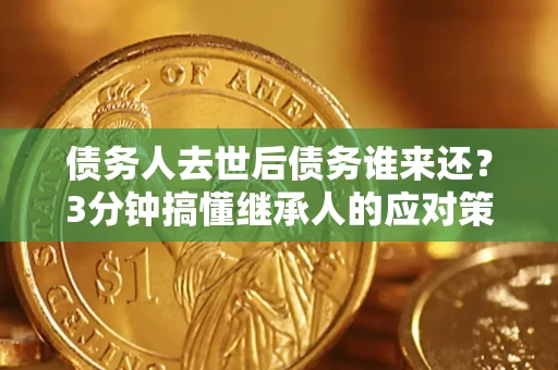 北京债务人去世后债务谁来还？3分钟搞懂继承人的应对策略