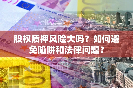 北京股权质押风险大吗？如何避免陷阱和法律问题？