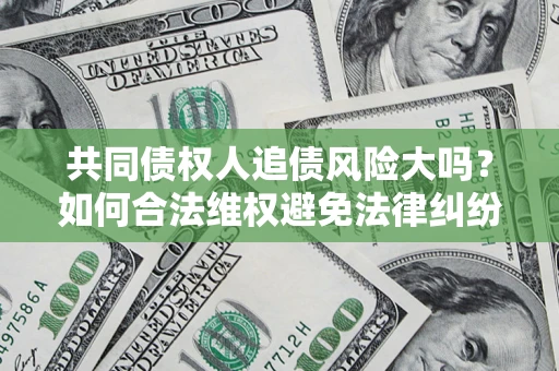 北京共同债权人追债风险大吗?如何合法维权避免法律纠纷? 北京共同债权人追债风险大吗?如何合法维权避免法律纠纷?