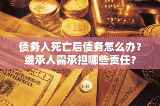 北京债务人死亡后债务怎么办？继承人需承担哪些责任？