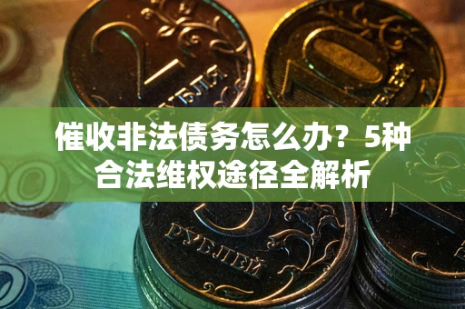 北京催收非法债务怎么办？5种合法维权途径全解析