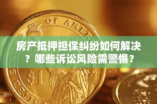 北京房产抵押担保纠纷如何解决？哪些诉讼风险需警惕？