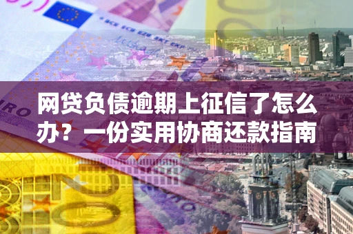 北京网贷负债逾期上征信了怎么办？一份实用协商还款指南请收好