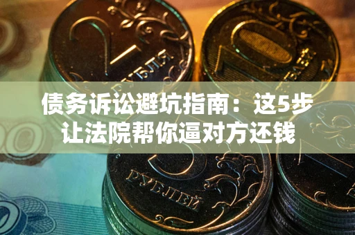 北京债务诉讼避坑指南：这5步让法院帮你逼对方还钱