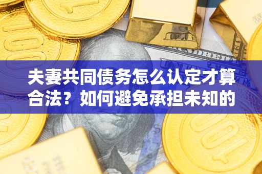 北京夫妻共同债务怎么认定才算合法？如何避免承担未知的债务风险？