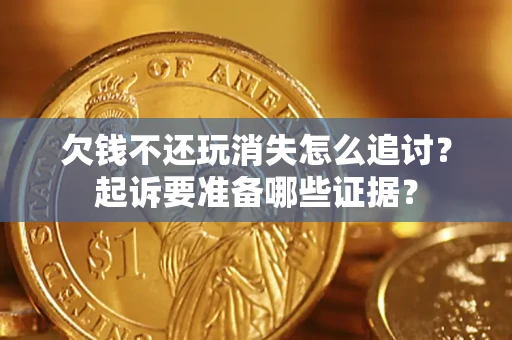 北京欠钱不还玩消失怎么追讨？起诉要准备哪些证据？