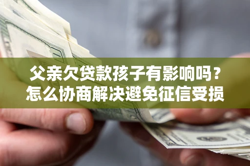 北京父亲欠贷款孩子有影响吗？怎么协商解决避免征信受损？