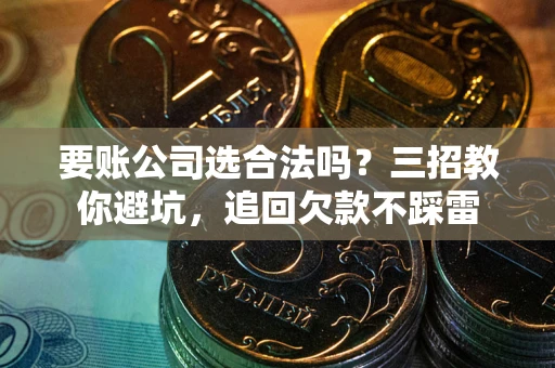 北京要账公司选合法吗？三招教你避坑，追回欠款不踩雷