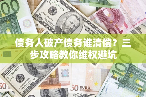 北京债务人破产债务谁清偿?三步攻略教你维权避坑 北京债务人破产债务谁清偿?三步攻略教你维权避坑