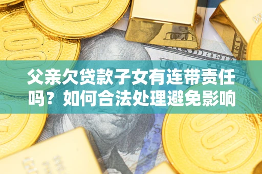 北京父亲欠贷款子女有连带责任吗？如何合法处理避免影响？