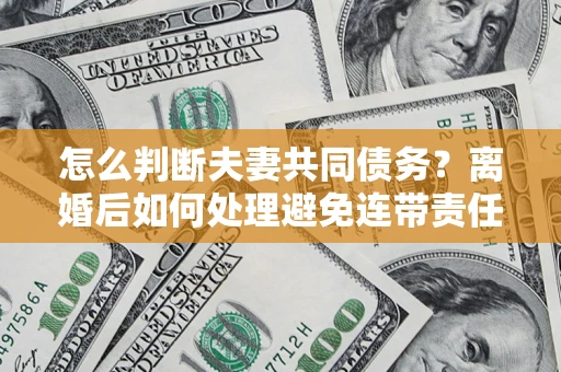 北京怎么判断夫妻共同债务？离婚后如何处理避免连带责任？