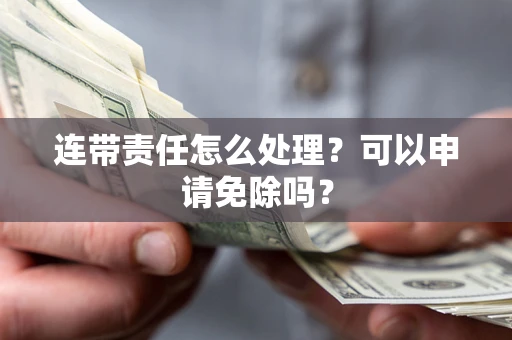 北京连带责任怎么处理？可以申请免除吗？
