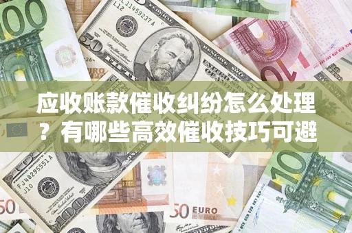 北京应收账款催收纠纷怎么处理？有哪些高效催收技巧可避免坏账？