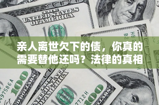 北京亲人离世欠下的债，你真的需要替他还吗？法律的真相或许与你想的不一样