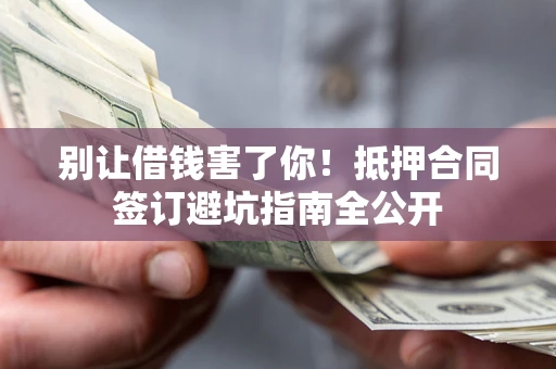 北京别让借钱害了你！抵押合同签订避坑指南全公开