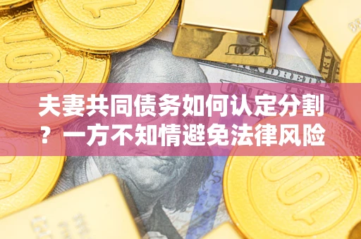 北京夫妻共同债务如何认定分割？一方不知情避免法律风险必看！